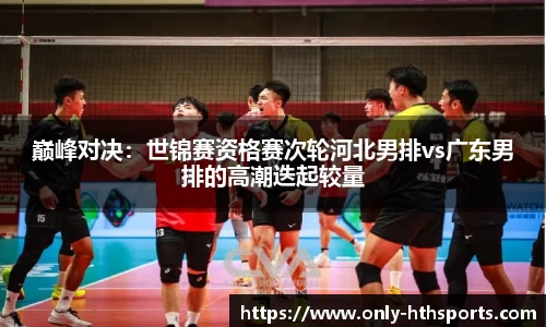 巅峰对决：世锦赛资格赛次轮河北男排vs广东男排的高潮迭起较量