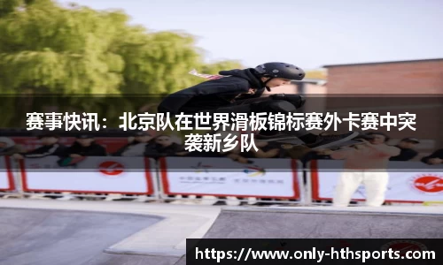 赛事快讯：北京队在世界滑板锦标赛外卡赛中突袭新乡队